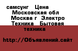 самсунг › Цена ­ 6 500 - Московская обл., Москва г. Электро-Техника » Бытовая техника   